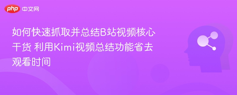 如何快速抓取并总结B站视频核心干货 利用Kimi视频总结功能省去观看时间