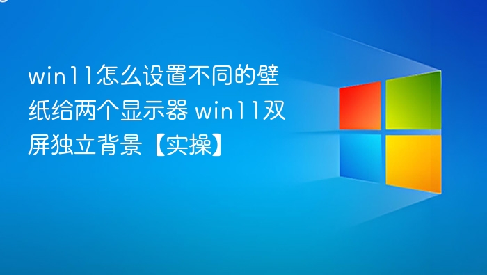 win11怎么设置不同的壁纸给两个显示器 win11双屏独立背景【实操】