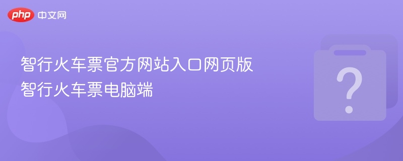 智行火车票官网入口及电脑版使用教程