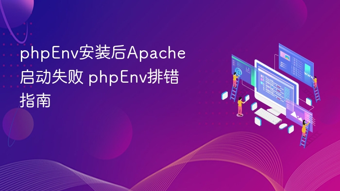 phpEnv安装后Apache启动失败 phpEnv排错指南