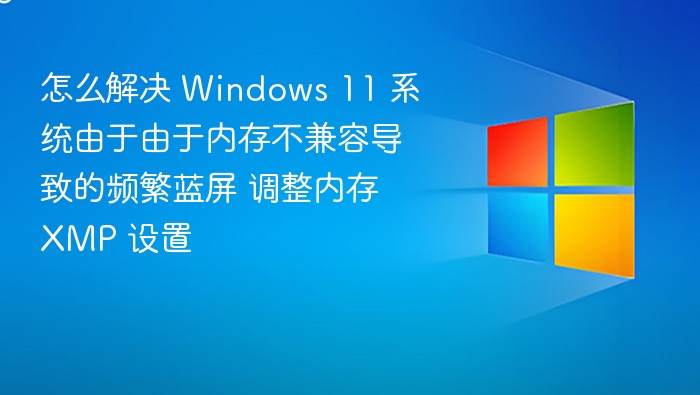 怎么解决 Windows 11 系统由于由于内存不兼容导致的频繁蓝屏 调整内存 XMP 设置