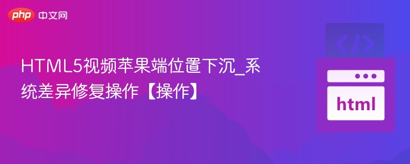 HTML5视频苹果端位置下沉_系统差异修复操作【操作】