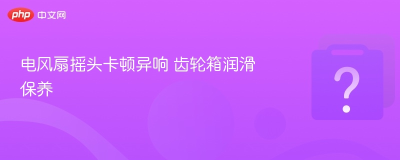 电风扇摇头卡顿异响 齿轮箱润滑保养