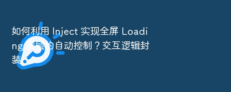 如何利用 Inject 实现全屏 Loading 蒙层的自动控制?交互逻辑封装