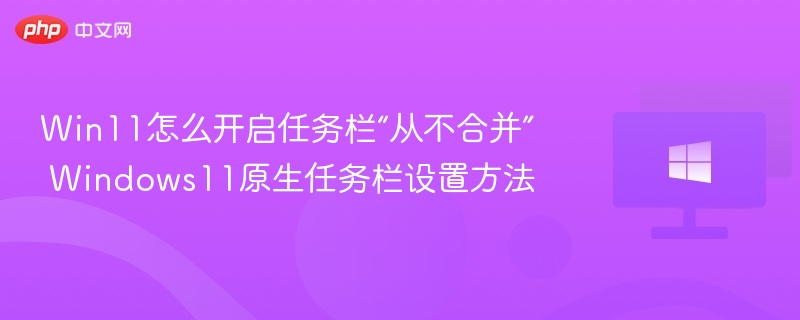 Win11怎么开启任务栏“从不合并” Windows11原生任务栏设置方法