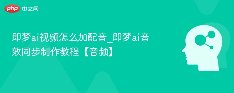 即梦ai视频怎么加配音_即梦ai音效同步制作教程【音频】