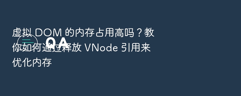 虚拟 DOM 的内存占用高吗?教你如何通过释放 VNode 引用来优化内存