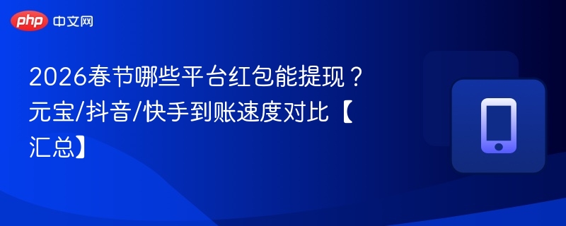 2026春节红包提现平台对比：元宝/抖音/快手到账速度