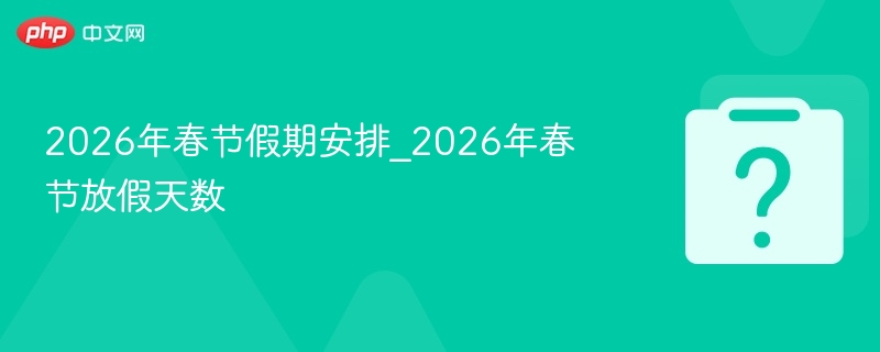 2026年春节假期安排_2026年春节放假天数
