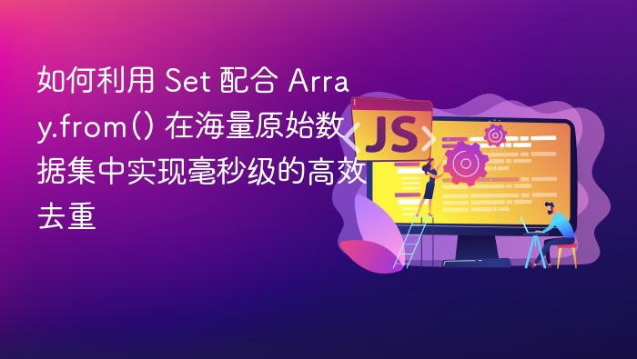 如何利用 Set 配合 Array.from() 在海量原始数据集中实现毫秒级的高效去重