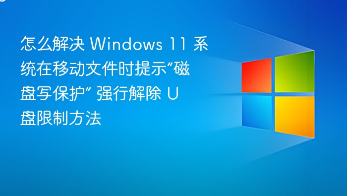 怎么解决 Windows 11 系统在移动文件时提示“磁盘写保护” 强行解除 U 盘限制方法