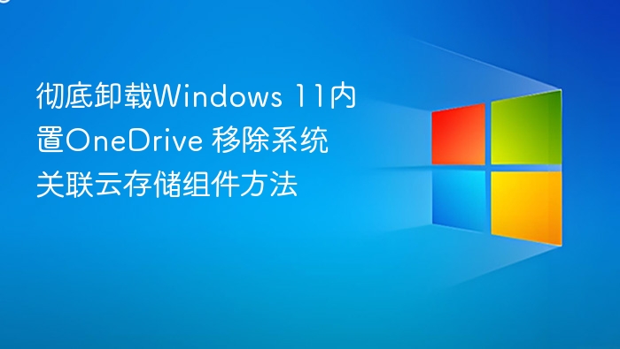 彻底卸载Windows 11内置OneDrive 移除系统关联云存储组件方法