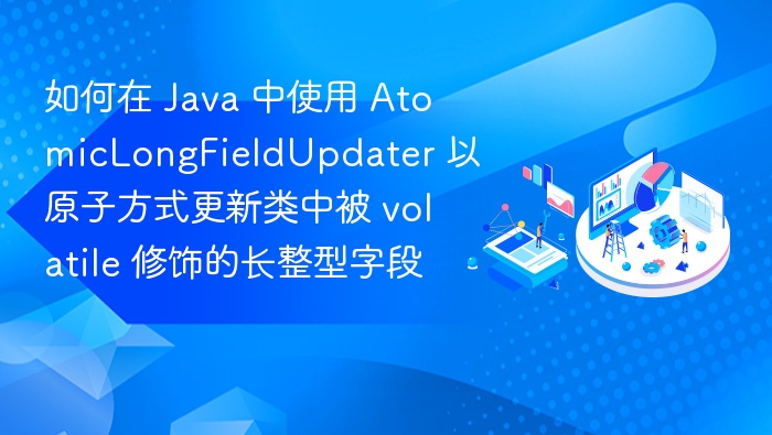 Java 中使用 AtomicLongFieldUpdater 原子更新 volatile 长整型字段