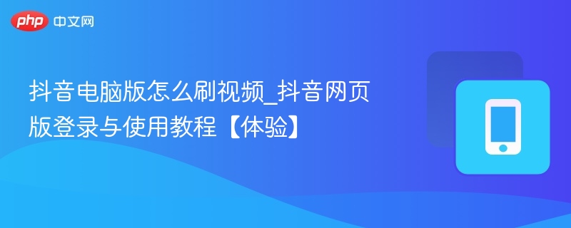抖音电脑版刷视频方法_网页版登录教程