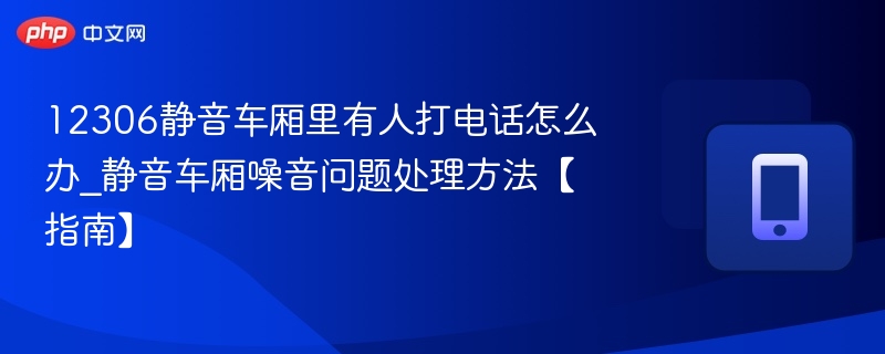 静音车厢有人打电话怎么处理【指南】