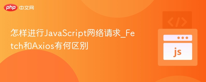 怎样进行JavaScript网络请求_Fetch和Axios有何区别