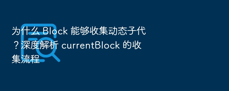 为什么 Block 能够收集动态子代?深度解析 currentBlock 的收集流程