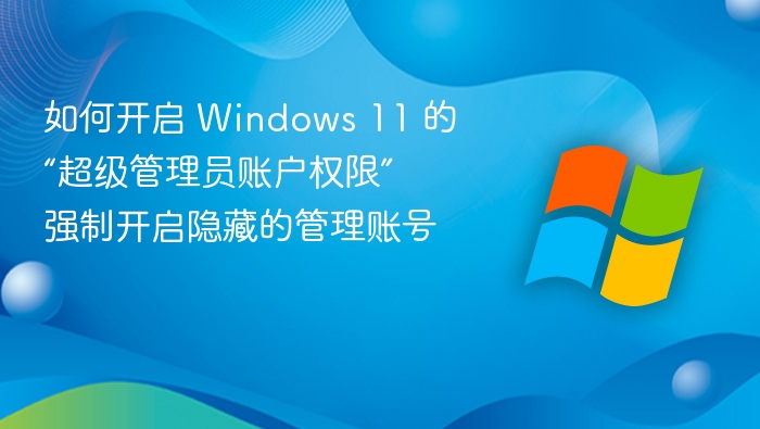 如何开启 Windows 11 的“超级管理员账户权限” 强制开启隐藏的管理账号