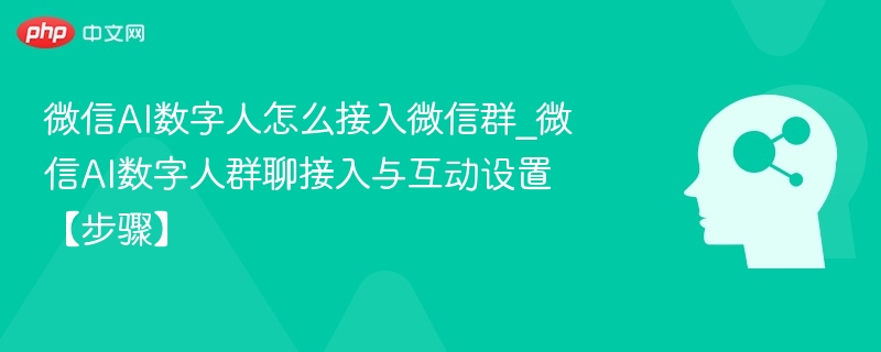 微信AI数字人怎么接入微信群_微信AI数字人群聊接入与互动设置【步骤】