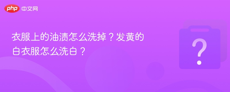 衣服上的油渍怎么洗掉?发黄的白衣服怎么洗白?