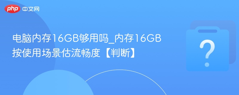 16GB内存够用吗？使用场景决定流畅度