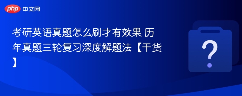 考研英语真题怎么刷才有效果 历年真题三轮复习深度解题法【干货】