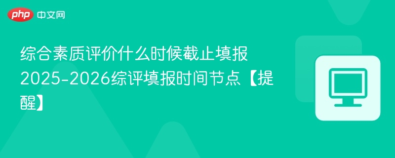 综合素质评价什么时候截止填报 2025-2026综评填报时间节点【提醒】