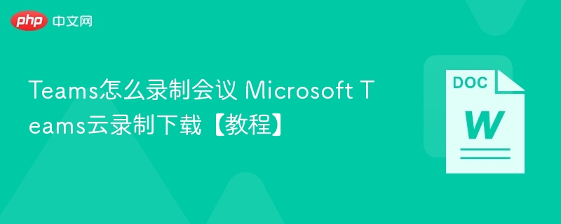Teams怎么录制会议 Microsoft Teams云录制下载【教程】