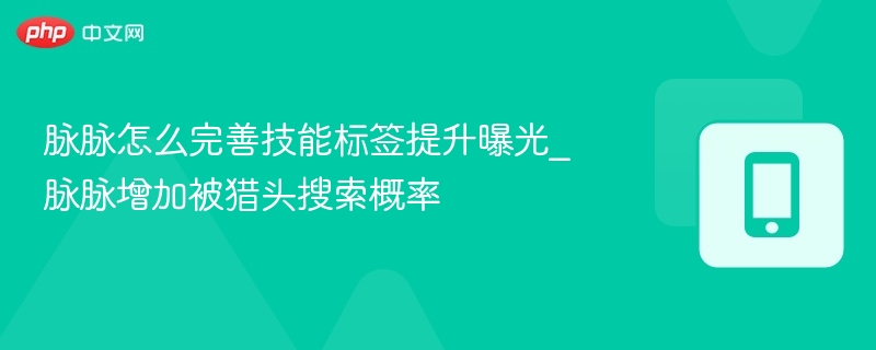 脉脉怎么完善技能标签提升曝光_脉脉增加被猎头搜索概率