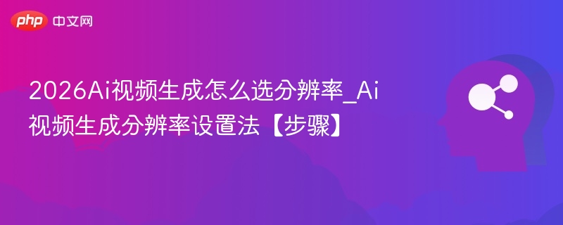 2026Ai视频生成怎么选分辨率_Ai视频生成分辨率设置法【步骤】
