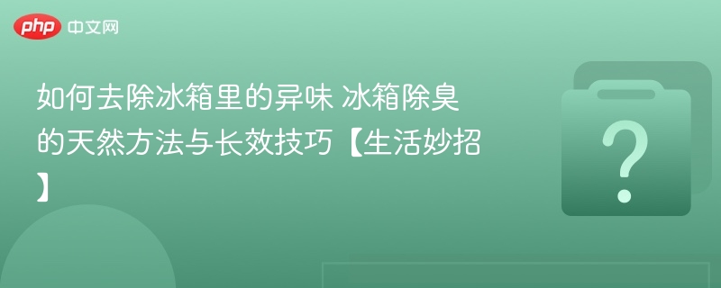 冰箱除异味妙招：天然方法与长效技巧