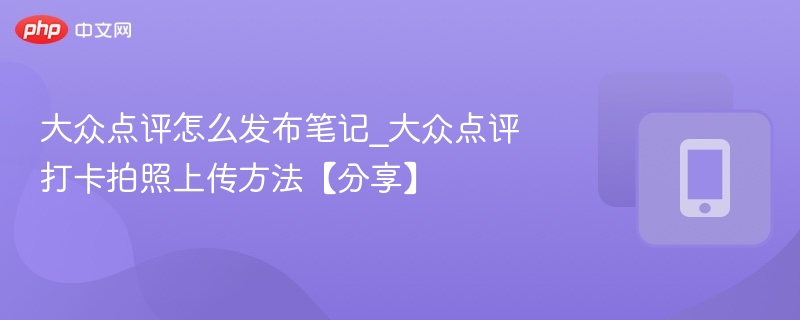 大众点评怎么发笔记_拍照上传教程
