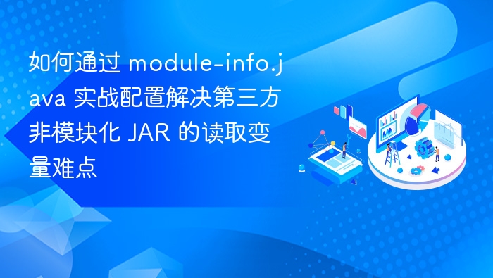 如何通过 module-info.java 实战配置解决第三方非模块化 JAR 的读取变量难点