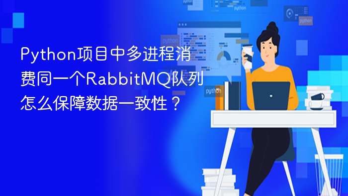 Python项目中多进程消费同一个RabbitMQ队列怎么保障数据一致性?