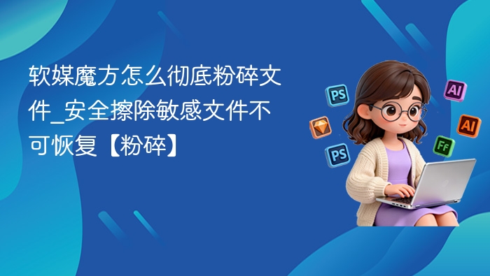 软媒魔方怎么彻底粉碎文件_安全擦除敏感文件不可恢复【粉碎】