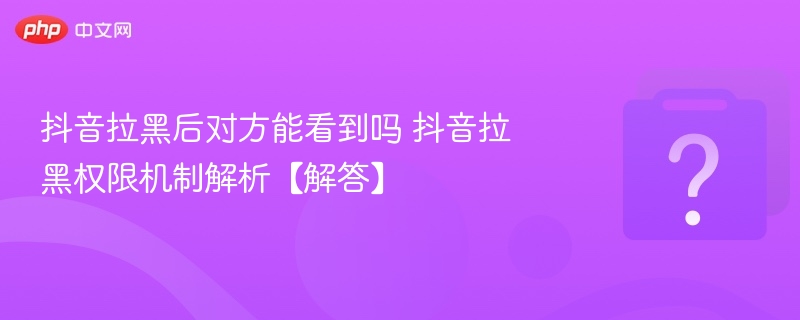 抖音拉黑后对方能看到吗？拉黑机制详解