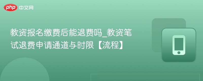 教资报名缴费后能退费吗_教资笔试退费申请通道与时限【流程】