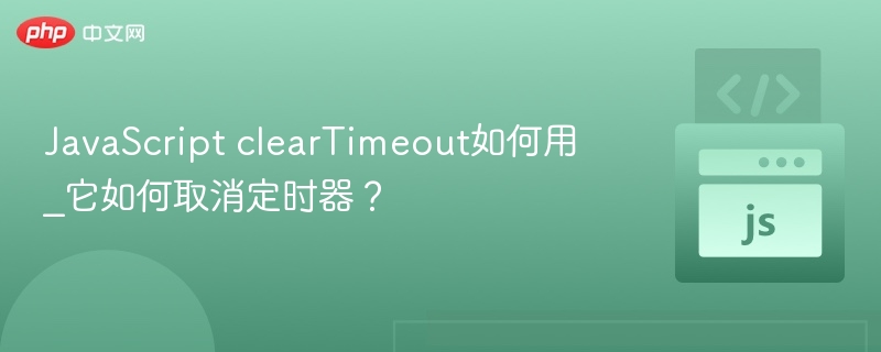 JavaScript clearTimeout如何用_它如何取消定时器?