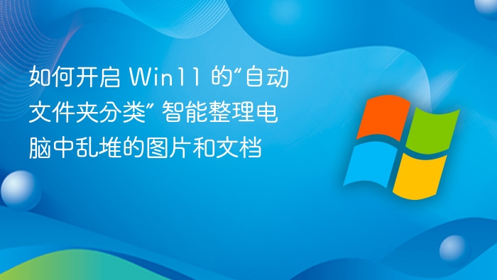 如何开启 Win11 的“自动文件夹分类” 智能整理电脑中乱堆的图片和文档