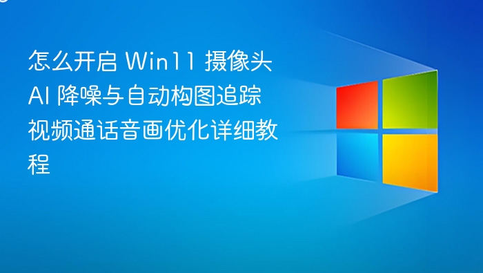 Win11摄像头AI降噪与构图追踪教程