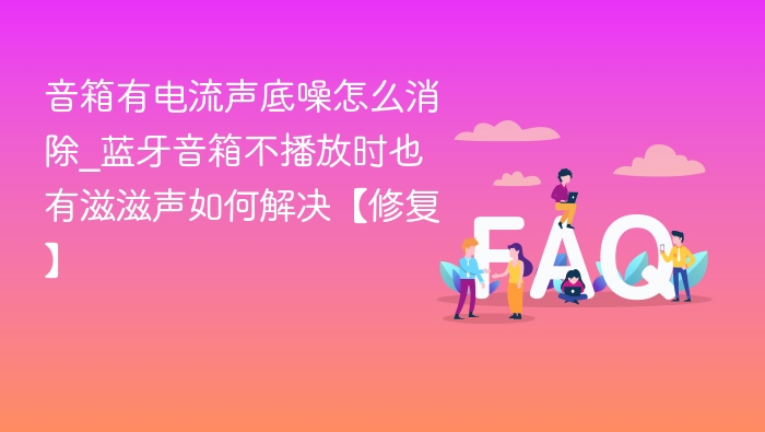 音箱有电流声底噪怎么消除_蓝牙音箱不播放时也有滋滋声如何解决【修复】