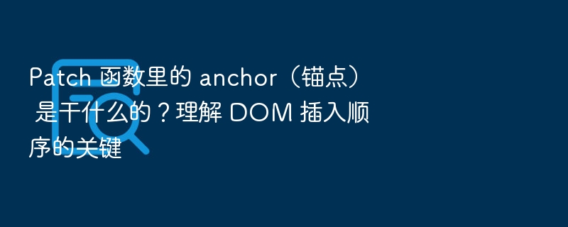 Patch 函数中 anchor 的作用是什么？理解 DOM 插入顺序的关键