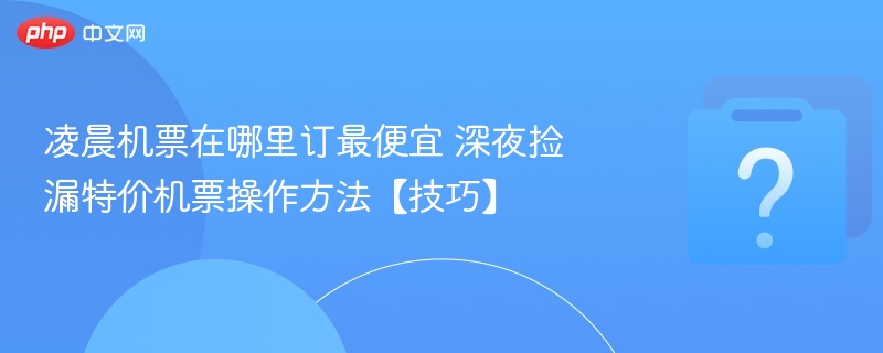 凌晨机票在哪里订最便宜 深夜捡漏特价机票操作方法【技巧】