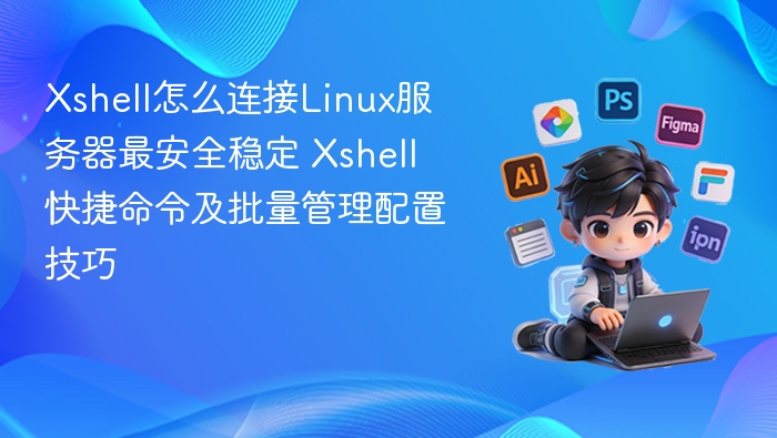 Xshell怎么连接Linux服务器最安全稳定 Xshell快捷命令及批量管理配置技巧