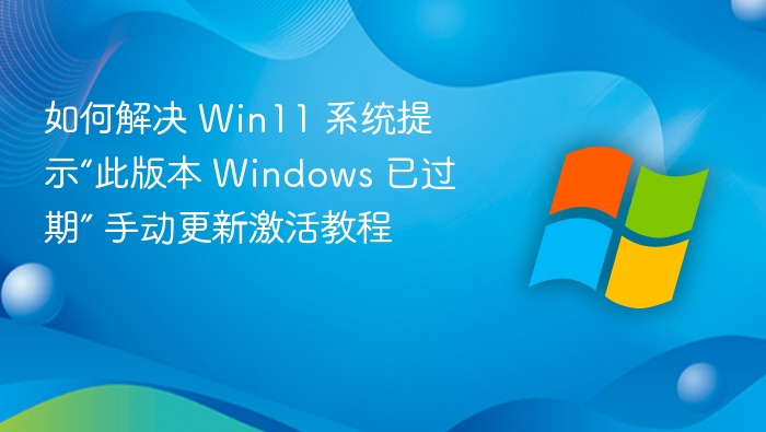 如何解决 Win11 系统提示“此版本 Windows 已过期” 手动更新激活教程