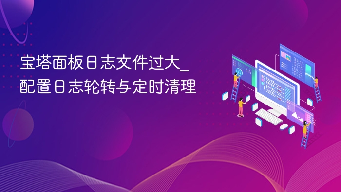 宝塔面板日志文件过大_配置日志轮转与定时清理