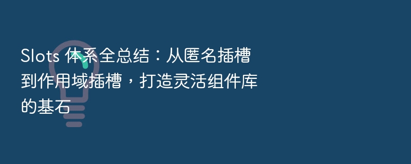 Slots 体系全总结：从匿名插槽到作用域插槽，打造灵活组件库的基石