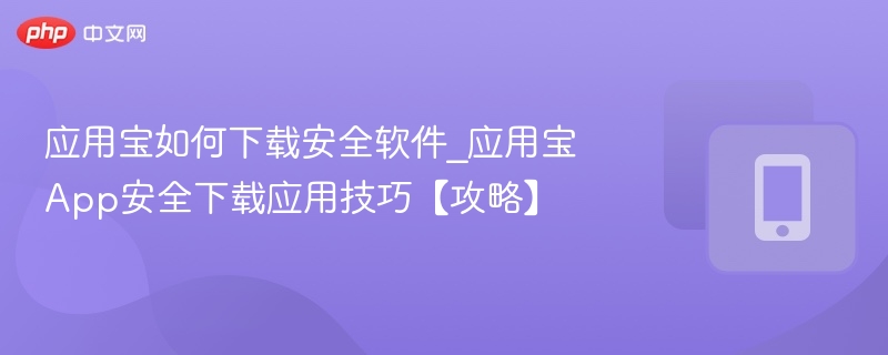 应用宝如何下载安全软件_应用宝App安全下载应用技巧【攻略】