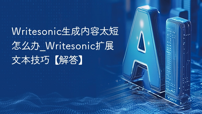 Writesonic生成内容太短怎么办_Writesonic扩展文本技巧【解答】