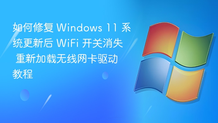 如何修复 Windows 11 系统更新后 WiFi 开关消失 重新加载无线网卡驱动教程